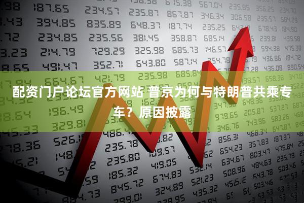 配资门户论坛官方网站 普京为何与特朗普共乘专车？原因披露