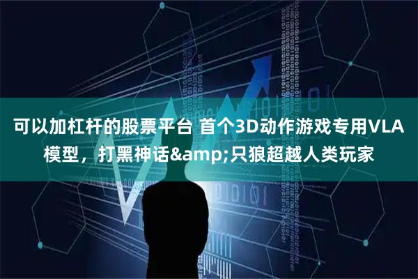可以加杠杆的股票平台 首个3D动作游戏专用VLA模型，打黑神话&只狼超越人类玩家