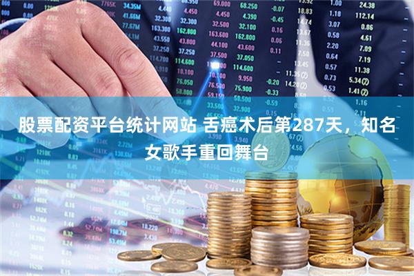 股票配资平台统计网站 舌癌术后第287天，知名女歌手重回舞台