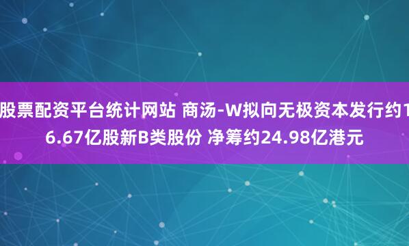 股票配资平台统计网站 商汤-W拟向无极资本发行约16.67亿股新B类股份 净筹约24.98亿港元