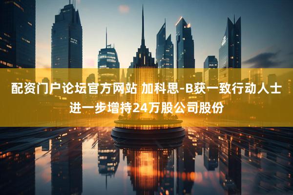 配资门户论坛官方网站 加科思-B获一致行动人士进一步增持24万股公司股份