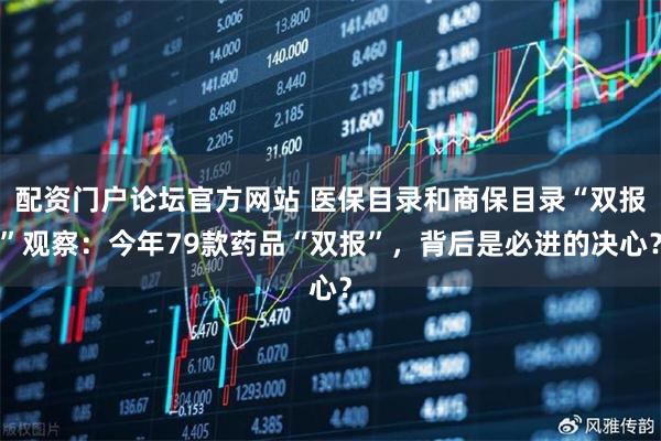 配资门户论坛官方网站 医保目录和商保目录“双报”观察：今年79款药品“双报”，背后是必进的决心？