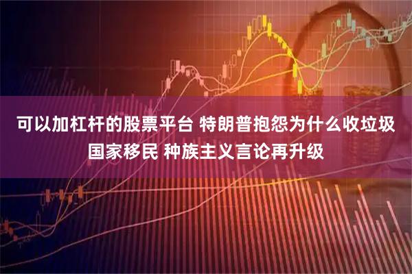 可以加杠杆的股票平台 特朗普抱怨为什么收垃圾国家移民 种族主义言论再升级