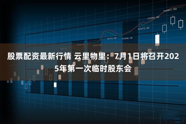 股票配资最新行情 云里物里：7月1日将召开2025年第一次临时股东会
