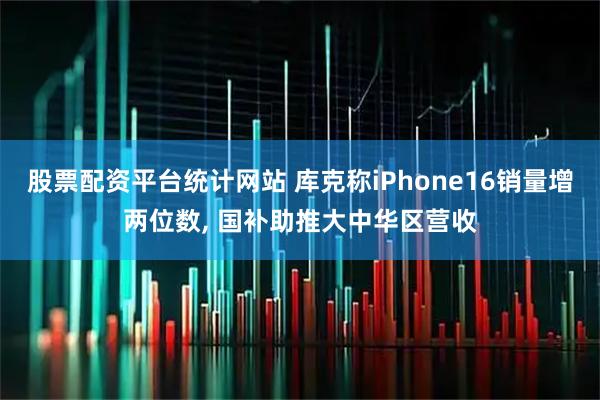 股票配资平台统计网站 库克称iPhone16销量增两位数, 国补助推大中华区营收