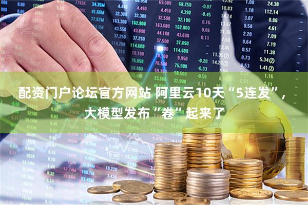 配资门户论坛官方网站 阿里云10天“5连发”, 大模型发布“卷”起来了