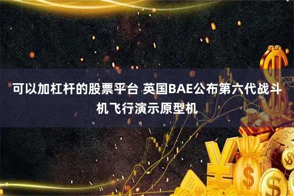 可以加杠杆的股票平台 英国BAE公布第六代战斗机飞行演示原型机