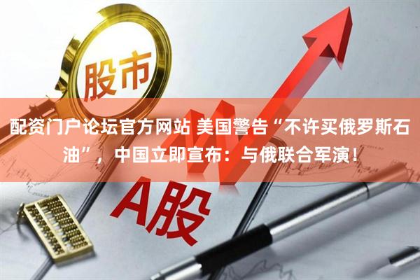 配资门户论坛官方网站 美国警告“不许买俄罗斯石油”，中国立即宣布：与俄联合军演！